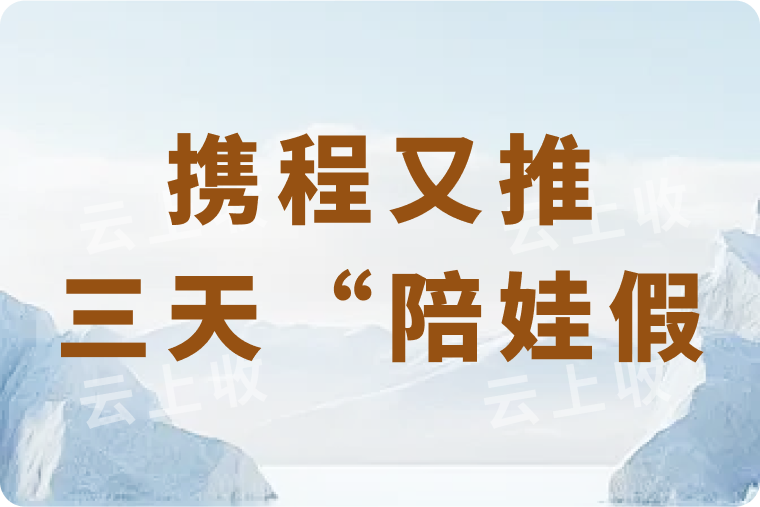 携程福利再升级！10亿生育补贴后，又推三天 “陪娃假”