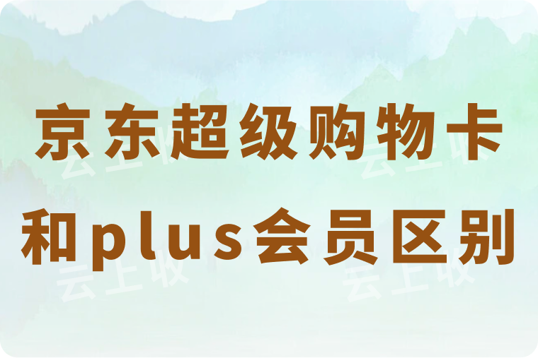 京东超级购物卡和plus会员区别是什么？四种差异详解！