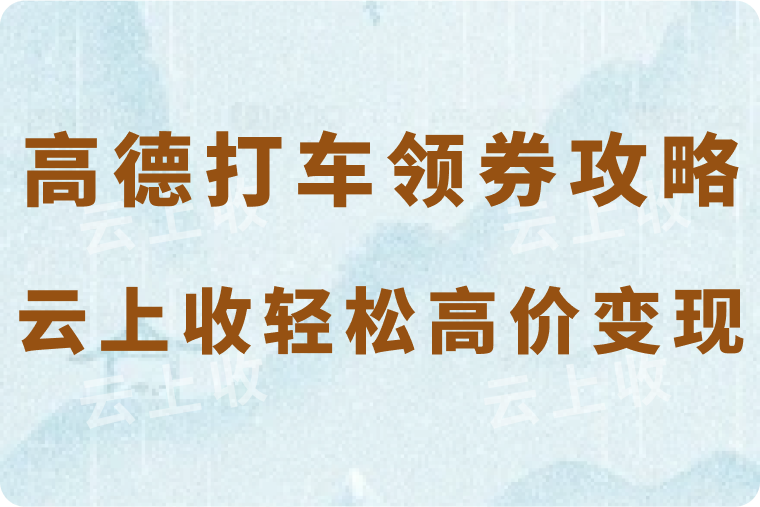 高德打车领券攻略大放送，云上收轻松实现高价回收！