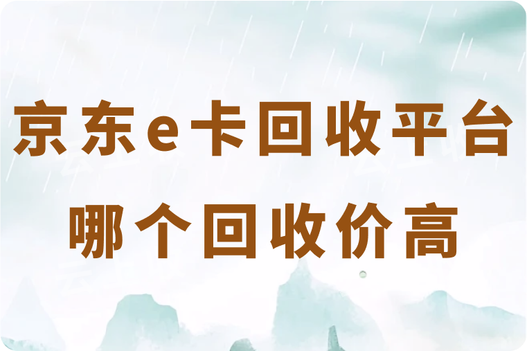 京东e卡回收平台哪个回收价高？是靠谱的正规平台吗？