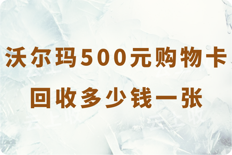 沃尔玛500元购物卡回收多少钱一张？可以高价回收的正规平台是哪个？