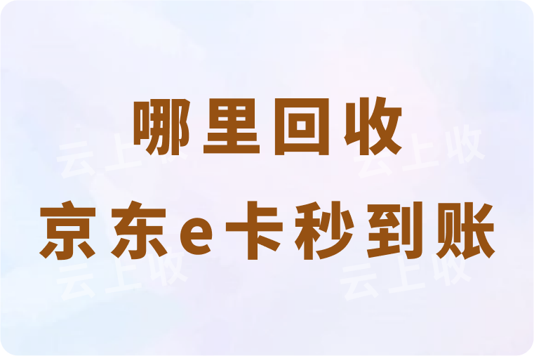 哪里回收京东e卡秒到账？可秒到账的回收方法详解