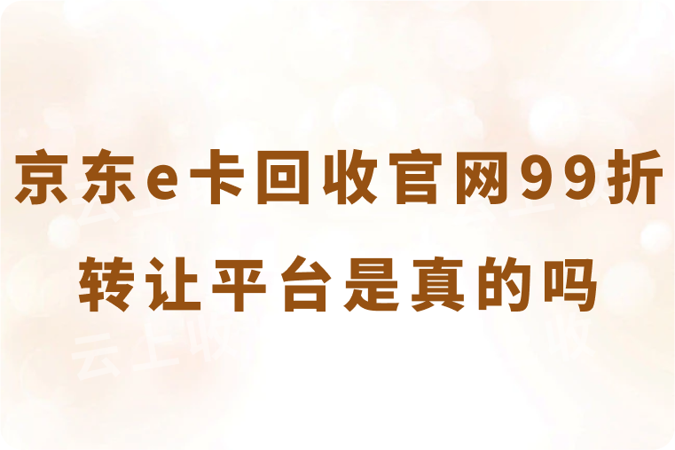 京东e卡回收官网99折转让是真的吗？安全回收是关键