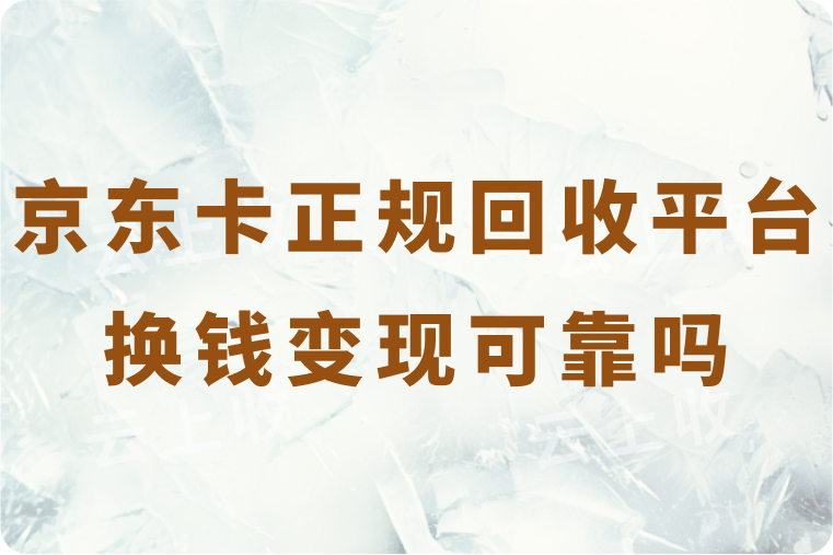 在京东卡正规回收平台换钱变现的流程是怎样的？高价回收可靠吗？
