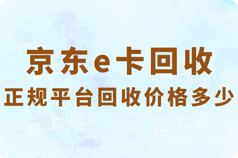 正规京东e卡回收平台的回收价格是多少？在哪家平台回收可以更快到账？