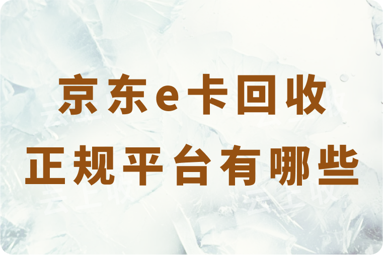 京东e卡回收正规平台有哪些？回收流程是什么？