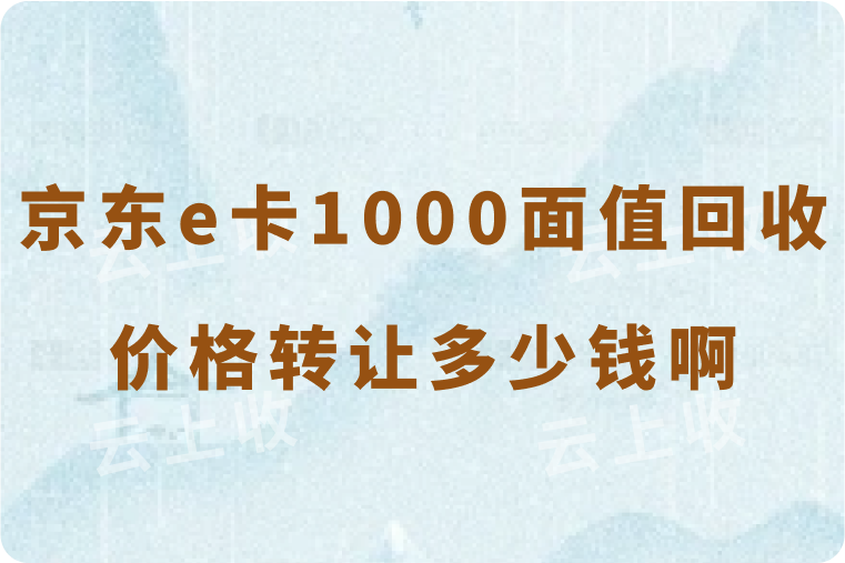 京东e卡1000面值回收价格是多少钱啊？线上转让到账需要多长时间？