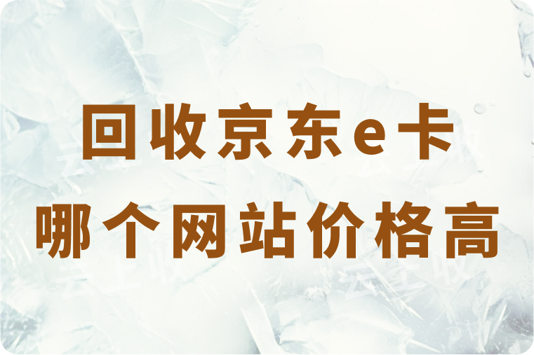 回收京东e卡哪个网站价格高？回收到账要多久时间？
