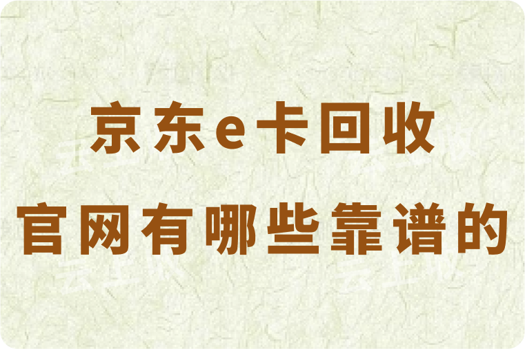 京东e卡回收官网有哪些靠谱的？具体怎么快速回收到账？