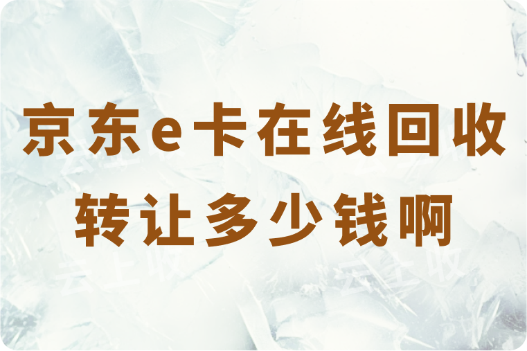 京东e卡在线回收转让多少钱啊？当前回收价格及高价回收技巧分享