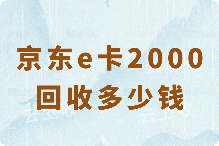 京东e卡2000面值回收多少钱？当前回收行情及高价回收平台推荐