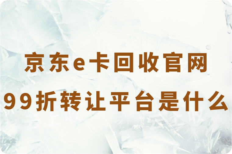 京东e卡回收官网99折转让平台是真是假？什么平台的官网转让价格高？