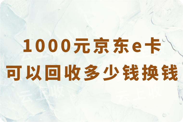 1000元京东e卡可以回收多少钱？在线回收换钱的方法有哪些？