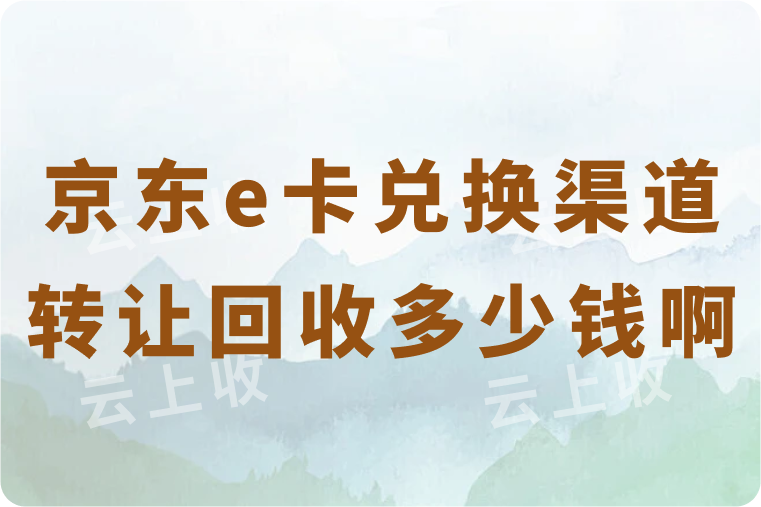 京东e卡兑换渠道转让回收多少钱啊？安全且可以高价回收的渠道推荐