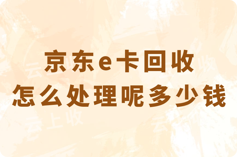 京东e卡回收怎么处理呢？线上回收一般是多少钱？