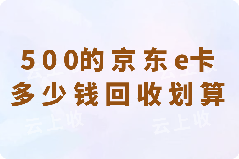 500的京东e卡回收多少钱划算？掌握这些技巧让你高价秒到账