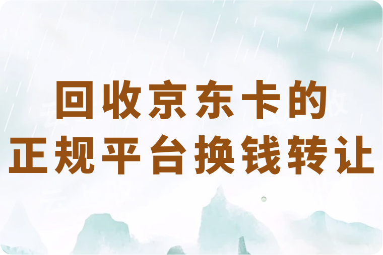2025年回收京东卡的正规平台哪个好？怎么快速换钱转让？