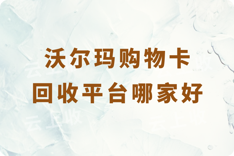 沃尔玛购物卡回收平台哪家好？回收到账需要多久时间？