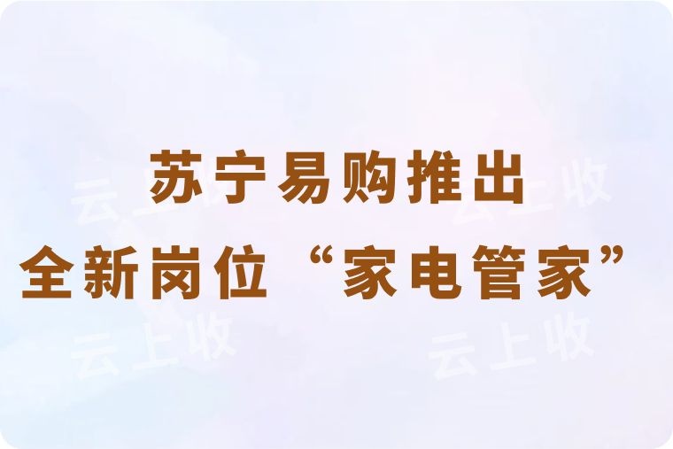 苏宁易购推出门店全新岗位 “家电管家”，开启家电服务新时代