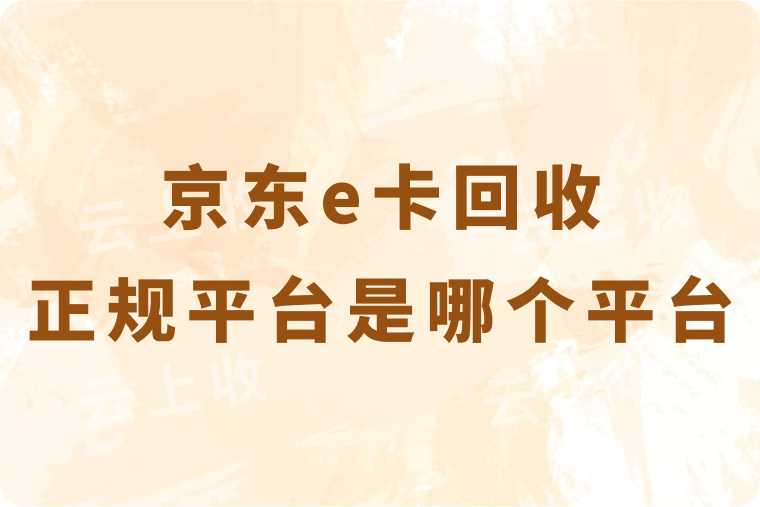 京东e卡回收正规平台是哪个平台？回收折扣和流程是怎样的？